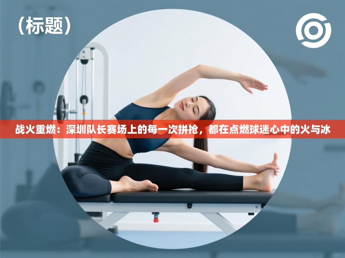 战火重燃：深圳队长赛场上的每一次拼抢，都在点燃球迷心中的火与冰