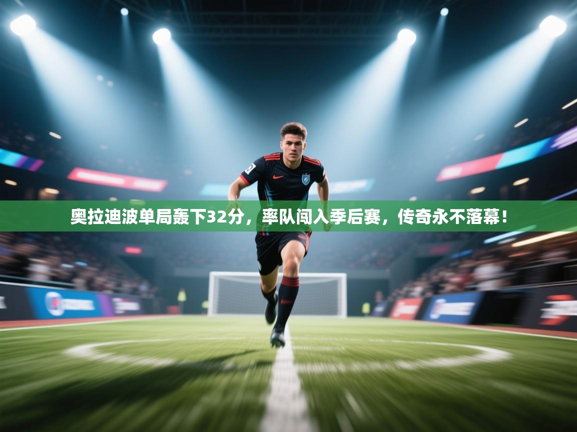 奥拉迪波单局轰下32分，率队闯入季后赛，传奇永不落幕！