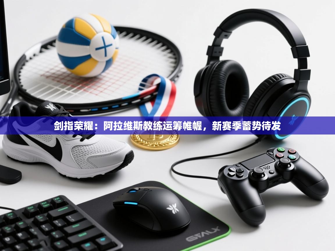 剑指荣耀：阿拉维斯教练运筹帷幄，新赛季蓄势待发