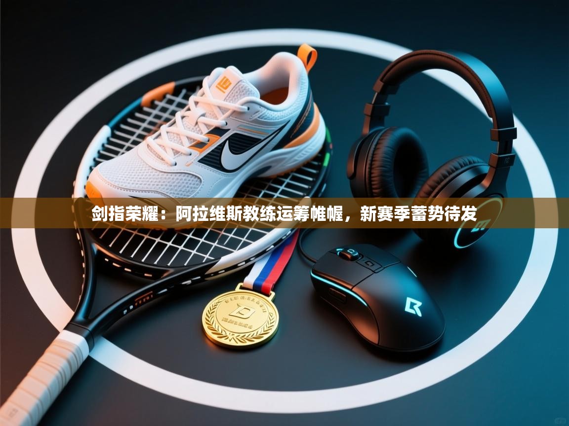 剑指荣耀：阿拉维斯教练运筹帷幄，新赛季蓄势待发  第2张