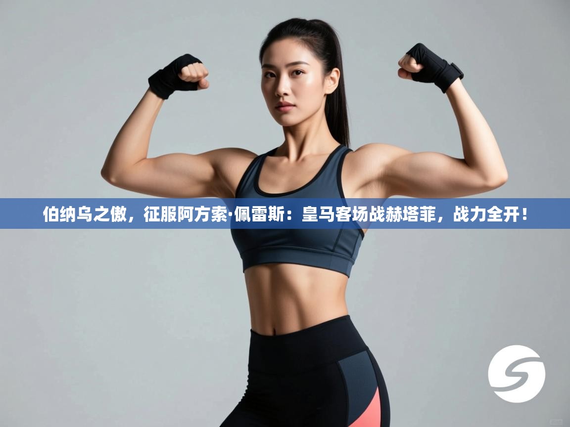 伯纳乌之傲，征服阿方索·佩雷斯：皇马客场战赫塔菲，战力全开！