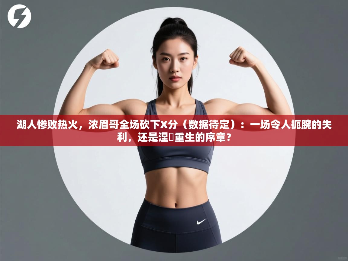 湖人惨败热火,浓眉哥全场砍下X分(数据待定):一场令人扼腕的失利,还是涅槃重生的序章?