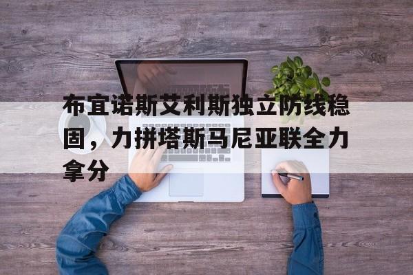 布宜诺斯艾利斯独立防线稳固，力拼塔斯马尼亚联全力拿分的简单介绍