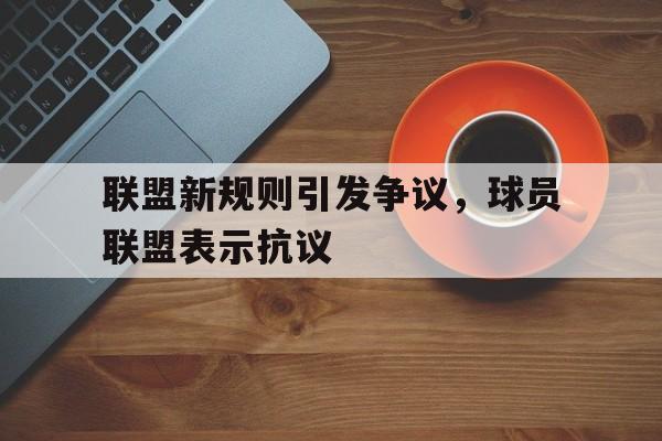 关于联盟新规则引发争议，球员联盟表示抗议的信息